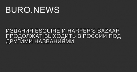 Издания Esquire и Harper’s Bazaar продолжат выходить в России под другими названиями